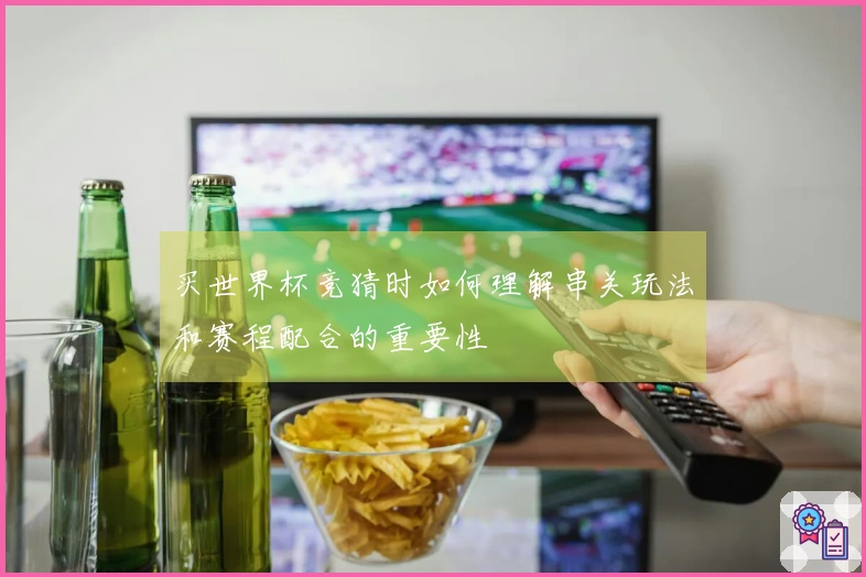买世界杯竞猜时如何理解串关玩法和赛程配合的重要性