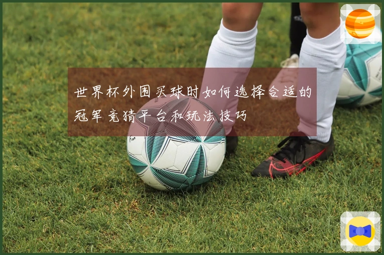 世界杯外围买球时如何选择合适的冠军竞猜平台和玩法技巧