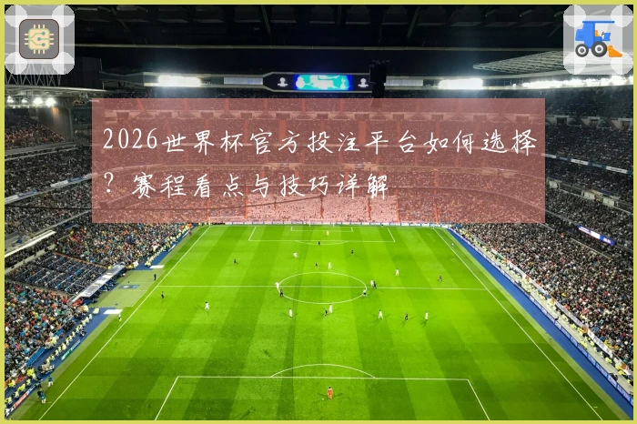 2026世界杯官方投注平台如何选择？赛程看点与技巧详解体育资讯
