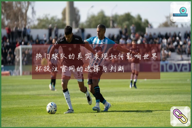 热门球队的真实表现如何影响世界杯投注官网的选择与判断