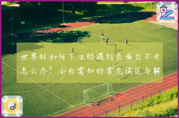 世界杯如何下注时遇到页面打不开怎么办？小白需知的常见误区与解决方案