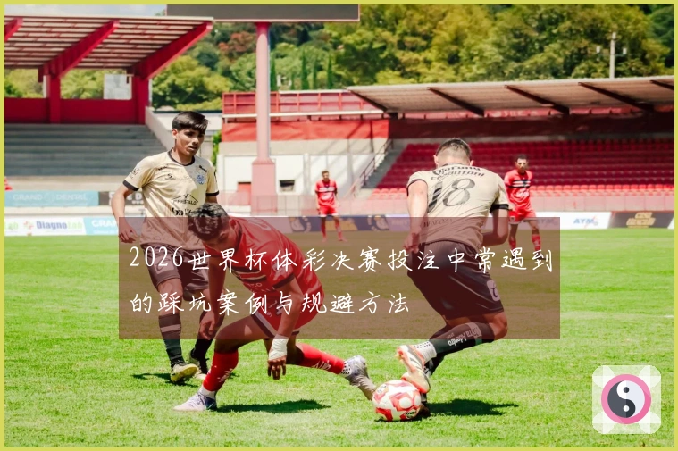 2026世界杯体彩决赛投注中常遇到的踩坑案例与规避方法