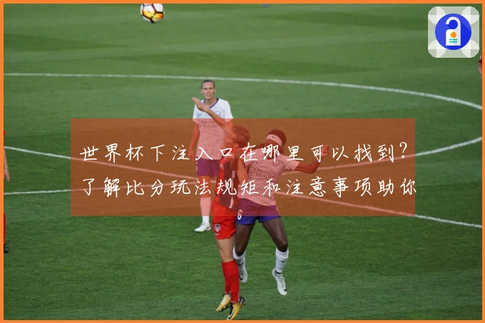 世界杯下注入口在哪里可以找到？了解比分玩法规矩和注意事项助你安全下注