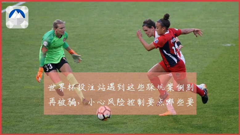 世界杯投注站遇到这些踩坑案例别再被骗，小心风险控制要点哪些要注意