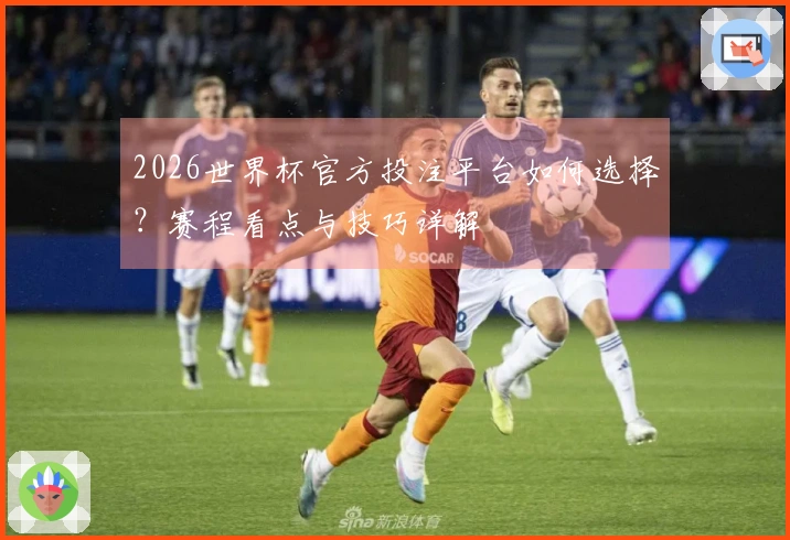 2026世界杯官方投注平台如何选择？赛程看点与技巧详解