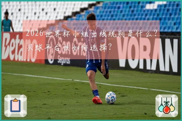2026世界杯小组出线规则是什么？买球平台该如何选择？