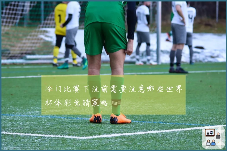冷门比赛下注前需要注意哪些世界杯体彩竞猜策略